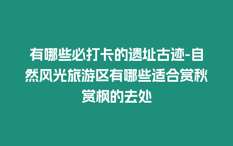 有哪些必打卡的遺址古跡-自然風光旅游區有哪些適合賞秋賞楓的去處