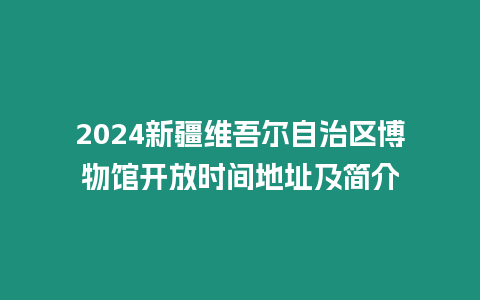 2024新疆維吾爾自治區博物館開放時間地址及簡介