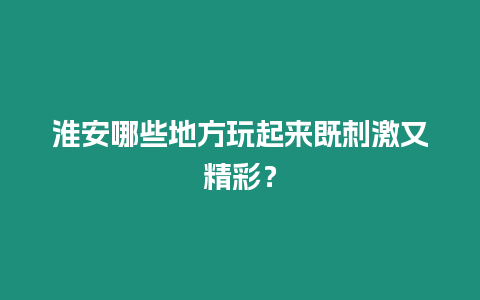 淮安哪些地方玩起來既刺激又精彩？