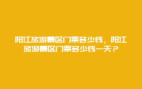 陽江旅游景區(qū)門票多少錢，陽江旅游景區(qū)門票多少錢一天？