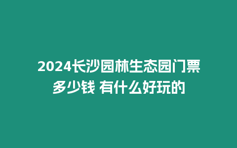 2024長沙園林生態園門票多少錢 有什么好玩的