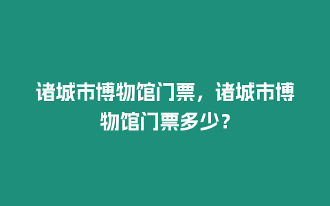 諸城市博物館門票，諸城市博物館門票多少？