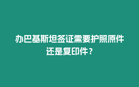 辦巴基斯坦簽證需要護照原件還是復印件？