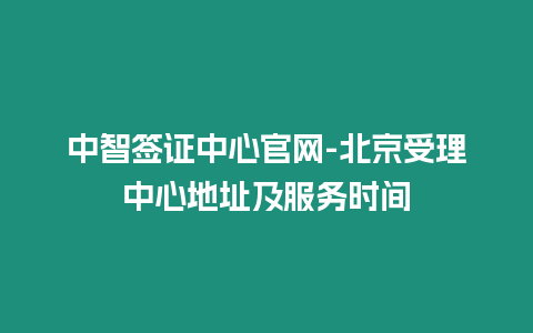 中智簽證中心官網-北京受理中心地址及服務時間