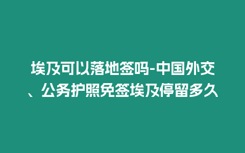 埃及可以落地簽嗎-中國外交、公務(wù)護(hù)照免簽埃及停留多久