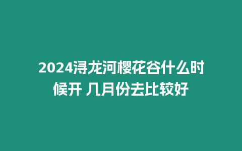 2024潯龍河櫻花谷什么時候開 幾月份去比較好