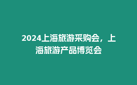 2024上海旅游采購會，上海旅游產(chǎn)品博覽會