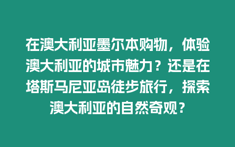 在澳大利亞墨爾本購物，體驗澳大利亞的城市魅力？還是在塔斯馬尼亞島徒步旅行，探索澳大利亞的自然奇觀？