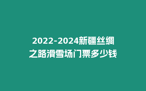 2022-2024新疆絲綢之路滑雪場門票多少錢