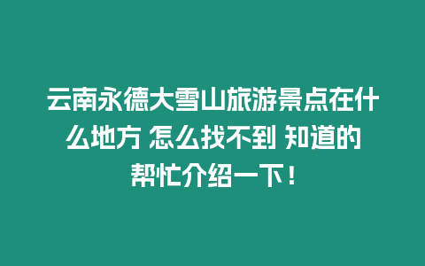 云南永德大雪山旅游景點在什么地方 怎么找不到 知道的幫忙介紹一下！