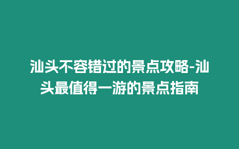 汕頭不容錯過的景點攻略-汕頭最值得一游的景點指南