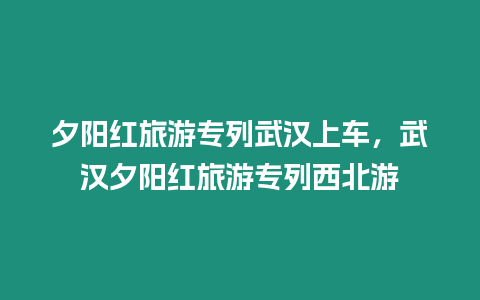 夕陽紅旅游專列武漢上車，武漢夕陽紅旅游專列西北游