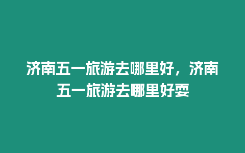 濟南五一旅游去哪里好，濟南五一旅游去哪里好耍