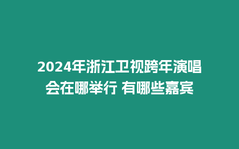 2024年浙江衛視跨年演唱會在哪舉行 有哪些嘉賓