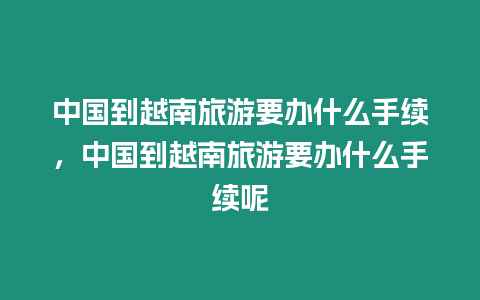 中國到越南旅游要辦什么手續，中國到越南旅游要辦什么手續呢