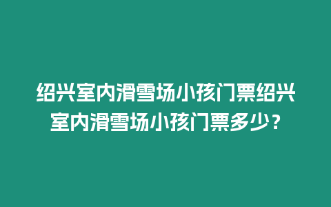 紹興室內滑雪場小孩門票紹興室內滑雪場小孩門票多少？