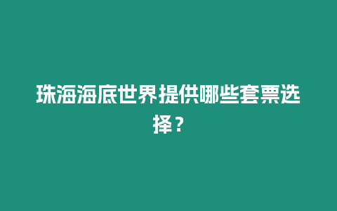 珠海海底世界提供哪些套票選擇？