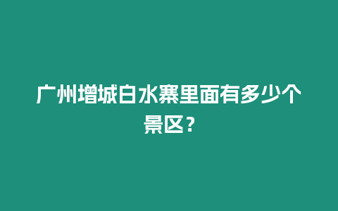 廣州增城白水寨里面有多少個(gè)景區(qū)？