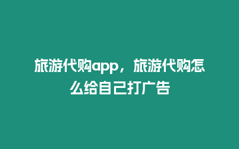 旅游代購app，旅游代購怎么給自己打廣告