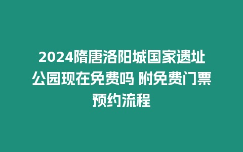 2024隋唐洛陽城國家遺址公園現在免費嗎 附免費門票預約流程