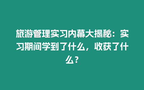 旅游管理實習內幕大揭秘：實習期間學到了什么，收獲了什么？