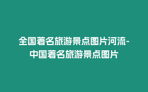 全國著名旅游景點圖片河流-中國著名旅游景點圖片