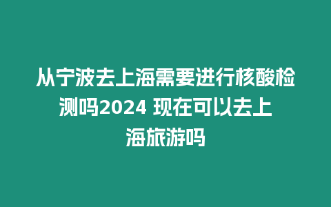 從寧波去上海需要進行核酸檢測嗎2024 現(xiàn)在可以去上海旅游嗎