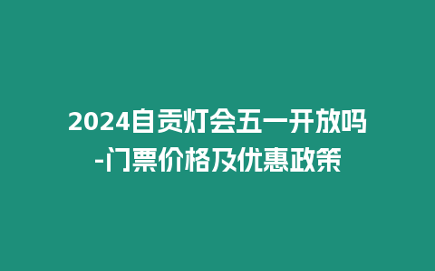 2024自貢燈會五一開放嗎-門票價格及優惠政策