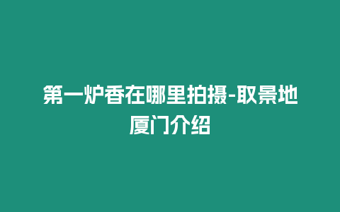 第一爐香在哪里拍攝-取景地廈門介紹