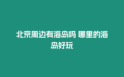 北京周邊有海島嗎 哪里的海島好玩