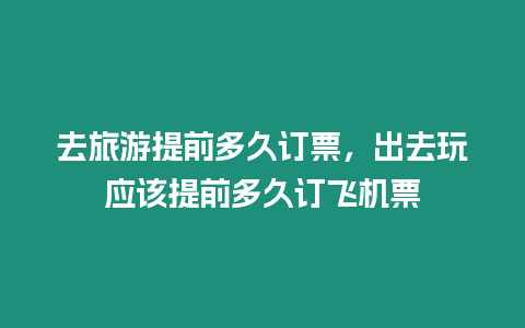 去旅游提前多久訂票，出去玩應該提前多久訂飛機票