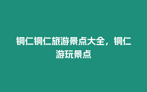 銅仁銅仁旅游景點(diǎn)大全，銅仁游玩景點(diǎn)