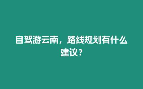 自駕游云南，路線規劃有什么建議？