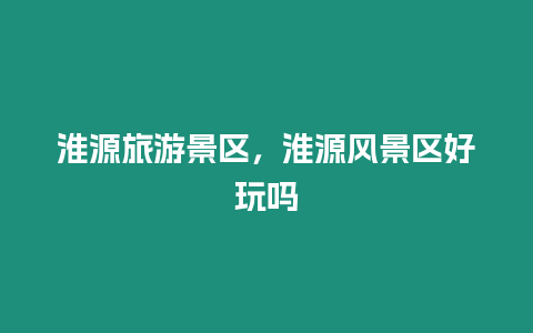 淮源旅游景區，淮源風景區好玩嗎