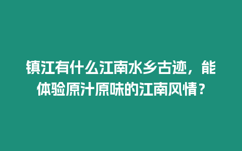 鎮江有什么江南水鄉古跡，能體驗原汁原味的江南風情？