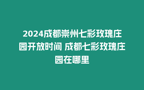 2024成都崇州七彩玫瑰莊園開放時間 成都七彩玫瑰莊園在哪里