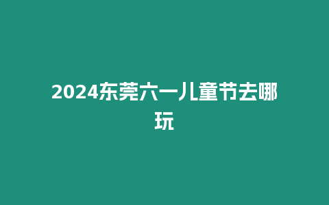 2024東莞六一兒童節(jié)去哪玩