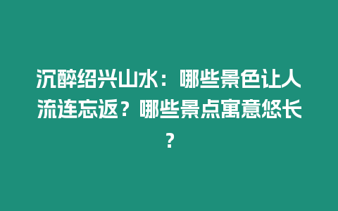 沉醉紹興山水：哪些景色讓人流連忘返？哪些景點寓意悠長？