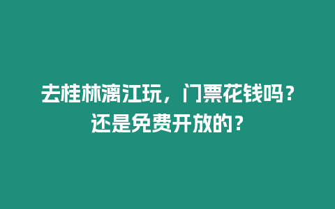 去桂林漓江玩，門(mén)票花錢(qián)嗎？還是免費(fèi)開(kāi)放的？