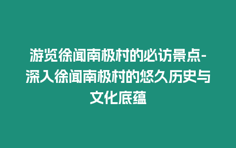 游覽徐聞南極村的必訪景點-深入徐聞南極村的悠久歷史與文化底蘊