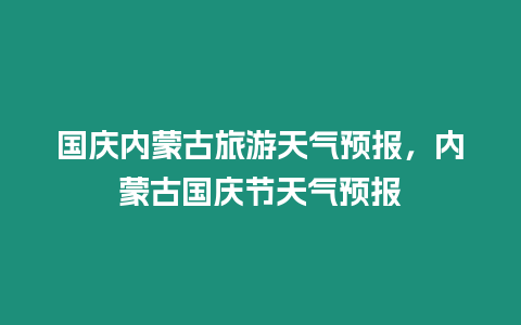 國慶內(nèi)蒙古旅游天氣預(yù)報(bào)，內(nèi)蒙古國慶節(jié)天氣預(yù)報(bào)