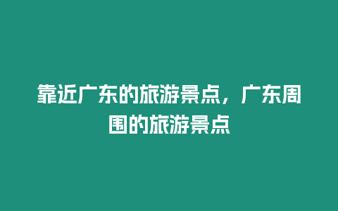 靠近廣東的旅游景點，廣東周圍的旅游景點