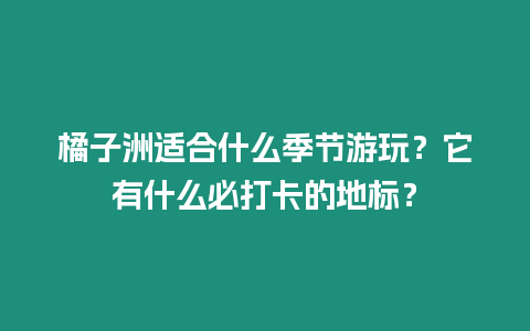 橘子洲適合什么季節游玩？它有什么必打卡的地標？