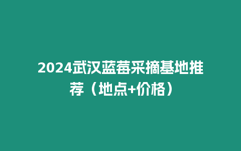 2024武漢藍莓采摘基地推薦（地點+價格）