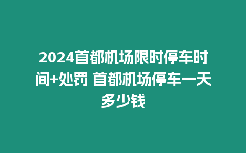 2024首都機場限時停車時間+處罰 首都機場停車一天多少錢