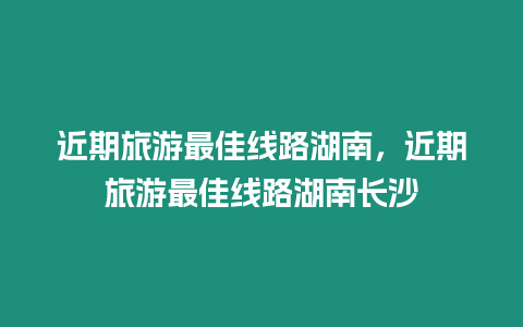 近期旅游最佳線路湖南，近期旅游最佳線路湖南長沙