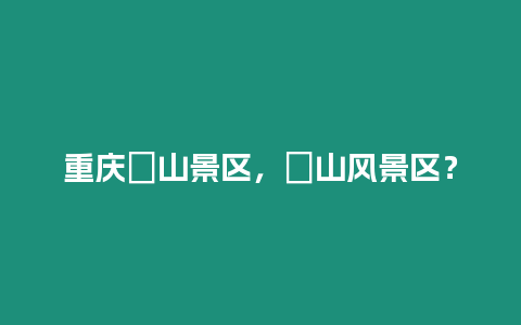 重慶凃山景區(qū)，圌山風(fēng)景區(qū)？