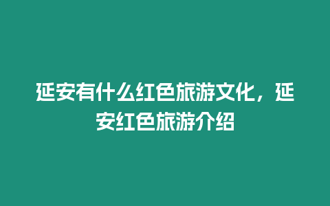 延安有什么紅色旅游文化，延安紅色旅游介紹