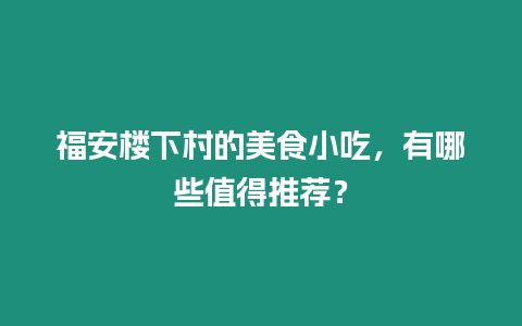 福安樓下村的美食小吃，有哪些值得推薦？