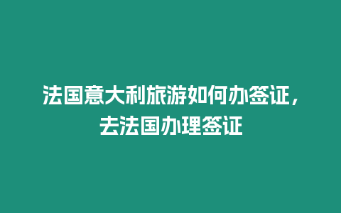 法國意大利旅游如何辦簽證，去法國辦理簽證